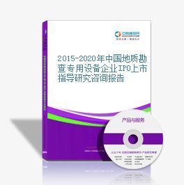 2015-2020年中国地质勘查专用设备企业IPO上市指导研究咨询报告